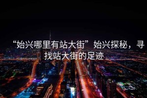 “始興哪里有站大街”始興探秘，尋找站大街的足跡