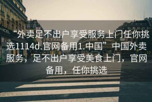“外賣足不出戶享受服務(wù)上門任你挑選1114d.官網(wǎng)備用1.中國”中國外賣服務(wù)，足不出戶享受美食上門，官網(wǎng)備用，任你挑選