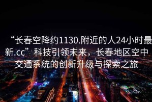 “長(zhǎng)春空降約1130.附近的人24小時(shí)最新.cc”科技引領(lǐng)未來(lái)，長(zhǎng)春地區(qū)空中交通系統(tǒng)的創(chuàng)新升級(jí)與探索之旅