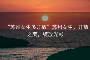 “蘇州女生多開放”蘇州女生，開放之美，綻放光彩