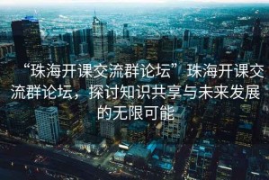 “珠海開課交流群論壇”珠海開課交流群論壇，探討知識(shí)共享與未來(lái)發(fā)展的無(wú)限可能