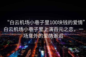 “白云機場小巷子里100塊錢的愛情”白云機場小巷子里上演百元之戀，一場意外的愛情邂逅