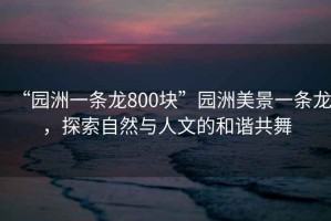 “園洲一條龍800塊”園洲美景一條龍，探索自然與人文的和諧共舞