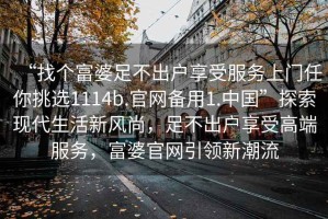 “找個富婆足不出戶享受服務上門任你挑選1114b.官網備用1.中國”探索現代生活新風尚，足不出戶享受高端服務，富婆官網引領新潮流