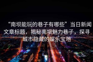 “南壩能玩的巷子有哪些”當(dāng)日新聞文章標(biāo)題，揭秘南壩魅力巷子，探尋城市隱藏的娛樂寶地
