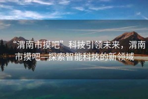 “渭南市摸吧”科技引領(lǐng)未來，渭南市摸吧—探索智能科技的新領(lǐng)域