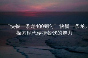 “快餐一條龍400到付”快餐一條龍，探索現(xiàn)代便捷餐飲的魅力