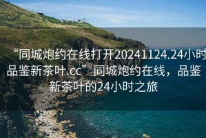 “同城炮約在線打開20241124.24小時品鑒新茶葉.cc”同城炮約在線，品鑒新茶葉的24小時之旅