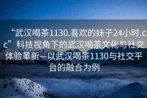 “武漢喝茶1130.喜歡的妹子24小時(shí).cc”科技視角下的武漢喝茶文化與社交體驗(yàn)革新—以武漢喝茶1130與社交平臺(tái)的融合為例