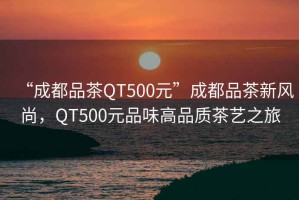 “成都品茶QT500元”成都品茶新風(fēng)尚，QT500元品味高品質(zhì)茶藝之旅