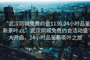 “武漢同城免費(fèi)約會(huì)1130.24小時(shí)品鑒新茶葉.cc”武漢同城免費(fèi)約會(huì)活動(dòng)盛大開啟，24小時(shí)品鑒新茶葉之旅