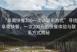 “阜南快餐200一次vx聯(lián)系方式”尋找阜南快餐，一次200元的快餐體驗(yàn)與聯(lián)系方式揭秘