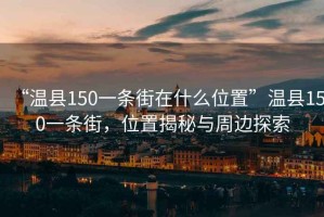 “溫縣150一條街在什么位置”溫縣150一條街，位置揭秘與周邊探索