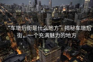 “車墩后街是什么地方”揭秘車墩后街，一個充滿魅力的地方