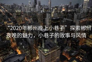 “2020年郴州晚上小巷子”探索郴州夜晚的魅力，小巷子的故事與風(fēng)情