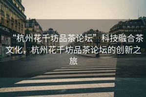 “杭州花千坊品茶論壇”科技融合茶文化，杭州花千坊品茶論壇的創(chuàng)新之旅