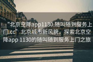 “北京空降app1130.隨叫隨到服務(wù)上門.cc”北京城市新風(fēng)貌，探索北京空降app 1130的隨叫隨到服務(wù)上門之旅
