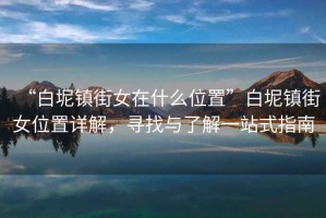 “白坭鎮(zhèn)街女在什么位置”白坭鎮(zhèn)街女位置詳解，尋找與了解一站式指南