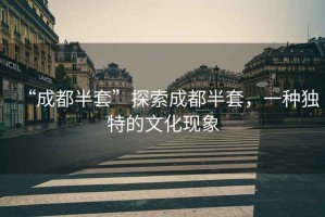 “成都半套”探索成都半套，一種獨(dú)特的文化現(xiàn)象