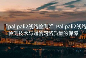“palipali2線路檢測(cè)2”Palipali2線路檢測(cè)技術(shù)與通信網(wǎng)絡(luò)質(zhì)量的保障