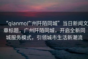 “qianmo廣州阡陌同城”當(dāng)日新聞文章標(biāo)題，廣州阡陌同城，開啟全新同城服務(wù)模式，引領(lǐng)城市生活新潮流