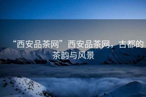 “西安品茶網(wǎng)”西安品茶網(wǎng)，古都的茶韻與風(fēng)景