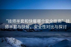 “技師半套和快餐哪個(gè)安全性高”技師半套與快餐，安全性對(duì)比與探討