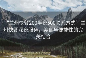 “蘭州快餐200半夜500聯(lián)系方式”蘭州快餐深夜服務(wù)，美食與便捷性的完美結(jié)合