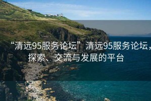 “清遠(yuǎn)95服務(wù)論壇”清遠(yuǎn)95服務(wù)論壇，探索、交流與發(fā)展的平臺(tái)