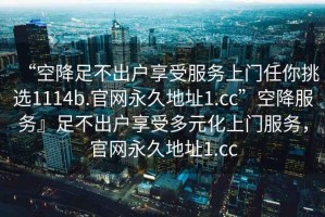“空降足不出戶享受服務(wù)上門任你挑選1114b.官網(wǎng)永久地址1.cc”空降服務(wù)』足不出戶享受多元化上門服務(wù)，官網(wǎng)永久地址1.cc