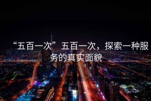 “五百一次”五百一次，探索一種服務的真實面貌