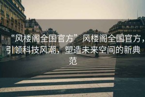 “風(fēng)樓閣全國官方”風(fēng)樓閣全國官方，引領(lǐng)科技風(fēng)潮，塑造未來空間的新典范