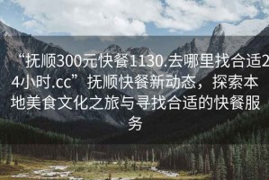 “撫順300元快餐1130.去哪里找合適24小時(shí).cc”撫順快餐新動(dòng)態(tài)，探索本地美食文化之旅與尋找合適的快餐服務(wù)