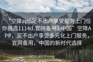 “空降app足不出戶享受服務(wù)上門任你挑選1114d.官網(wǎng)備用1.中國(guó)”空降A(chǔ)PP，足不出戶享受多元化上門服務(wù)，官網(wǎng)備用，中國(guó)的新時(shí)代選擇
