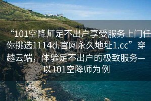 “101空降師足不出戶享受服務(wù)上門任你挑選1114d.官網(wǎng)永久地址1.cc”穿越云端，體驗(yàn)足不出戶的極致服務(wù)—以101空降師為例
