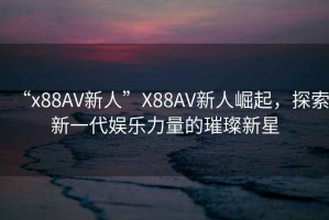 “x88AV新人”X88AV新人崛起，探索新一代娛樂(lè)力量的璀璨新星