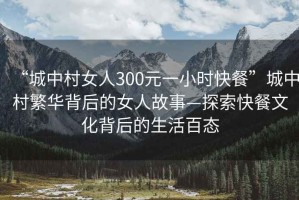 “城中村女人300元一小時快餐”城中村繁華背后的女人故事—探索快餐文化背后的生活百態(tài)