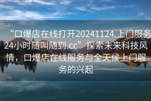 “口爆店在線打開20241124.上門服務(wù)24小時(shí)隨叫隨到.cc”探索未來科技風(fēng)情，口爆店在線服務(wù)與全天候上門服務(wù)的興起
