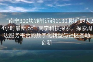 “南寧300塊錢附近約1130.附近的人24小時最新.cc”南寧科技探索，探索周邊服務平臺的數字化轉型與社區(qū)互動創(chuàng)新