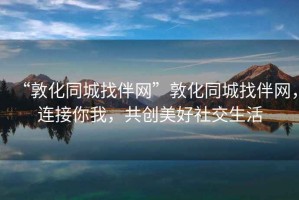 “敦化同城找伴網(wǎng)”敦化同城找伴網(wǎng)，連接你我，共創(chuàng)美好社交生活