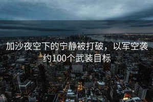 加沙夜空下的寧靜被打破，以軍空襲約100個(gè)武裝目標(biāo)