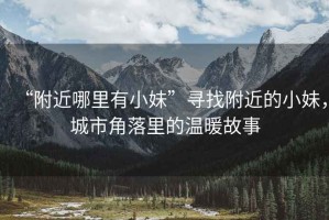 “附近哪里有小妹”尋找附近的小妹，城市角落里的溫暖故事
