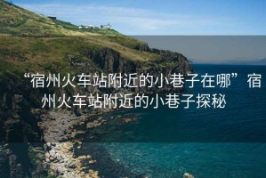 “宿州火車站附近的小巷子在哪”宿州火車站附近的小巷子探秘