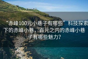 “赤峰100元小巷子有哪些”科技探索下的赤峰小巷，百元之內(nèi)的赤峰小巷子有哪些魅力？