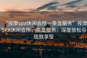 “按摩spa休閑會(huì)所一條龍服務(wù)”按摩SPA休閑會(huì)所一條龍服務(wù)，深度放松與極致享受