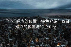 “儀征娼點(diǎn)的位置與特色介紹”儀征娼點(diǎn)的位置與特色介紹
