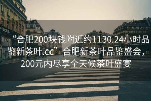 “合肥200塊錢附近約1130.24小時品鑒新茶葉.cc”合肥新茶葉品鑒盛會，200元內(nèi)盡享全天候茶葉盛宴