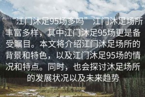 “江門沐足95場(chǎng)多嗎”江門沐足場(chǎng)所豐富多樣，其中江門沐足95場(chǎng)更是備受矚目。本文將介紹江門沐足場(chǎng)所的背景和特色，以及江門沐足95場(chǎng)的情況和特點(diǎn)。同時(shí)，也會(huì)探討沐足場(chǎng)所的發(fā)展?fàn)顩r以及未來(lái)趨勢(shì)