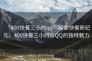 “400快餐三小時qq”探索快餐新紀(jì)元，400快餐三小時與QQ的獨特魅力