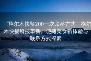“格爾木快餐200一次聯(lián)系方式”格爾木快餐科技革新，便捷美食新體驗(yàn)與聯(lián)系方式探索